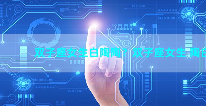 双子座女生白陶陶？双子座女生 陶白白